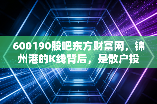 600190股吧东方财富网，锦州港的K线背后，是散户投资者的焦虑与东北振兴的希冀