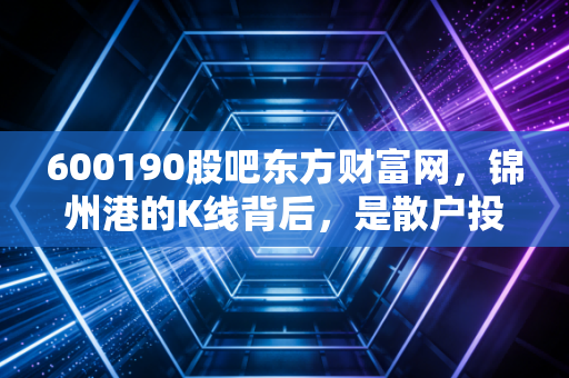 600190股吧东方财富网，锦州港的K线背后，是散户投资者的焦虑与东北振兴的希冀