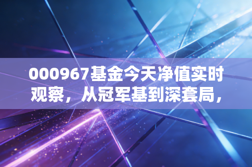 000967基金今天净值实时观察，从冠军基到深套局，崔宸龙的新能源信仰还在吗？