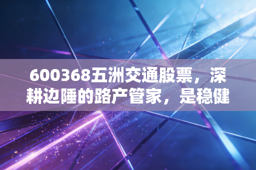 600368五洲交通股票，深耕边陲的路产管家，是稳健分红还是被低估的潜力股？