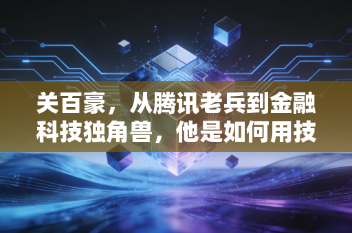 关百豪，从腾讯老兵到金融科技独角兽，他是如何用技术重塑年轻人的投资体验？