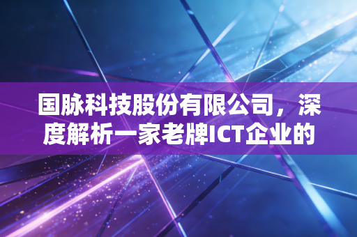 国脉科技股份有限公司，深度解析一家老牌ICT企业的蜕变与重生