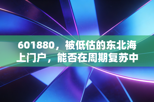 601880，被低估的东北海上门户，能否在周期复苏中迎来新生？