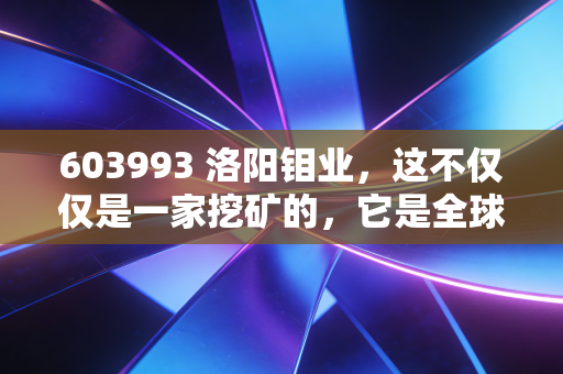 603993 洛阳钼业，这不仅仅是一家挖矿的，它是全球新能源时代的隐形印钞机吗？
