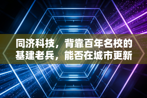 同济科技,背靠百年名校的基建老兵,能否在城市更新中跑出第二曲线?