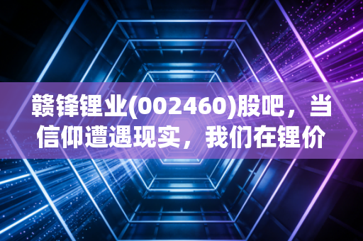 赣锋锂业(002460)股吧，当信仰遭遇现实，我们在锂价寒冬中该如何自处？