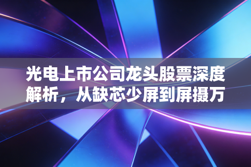 光电上市公司龙头股票深度解析，从缺芯少屏到屏摄万物，我们该如何抓住这波科技红利？