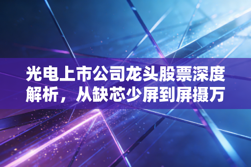 光电上市公司龙头股票深度解析，从缺芯少屏到屏摄万物，我们该如何抓住这波科技红利？
