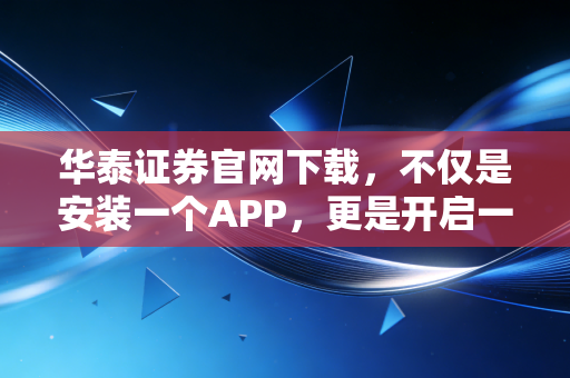 华泰证券官网下载，不仅是安装一个APP，更是开启一场数字化财富管理的修行