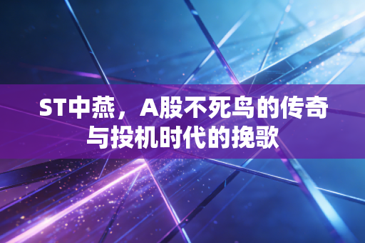 ST中燕，A股不死鸟的传奇与投机时代的挽歌
