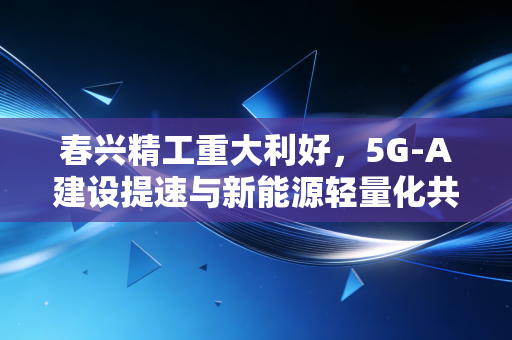 春兴精工重大利好，5G-A建设提速与新能源轻量化共振，这只隐形冠军正在迎来价值重估