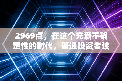 2969点，在这个充满不确定性的时代，普通投资者该如何安放自己的财富与焦虑？