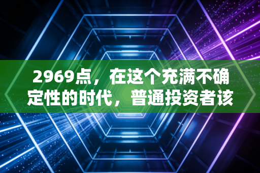 2969点，在这个充满不确定性的时代，普通投资者该如何安放自己的财富与焦虑？