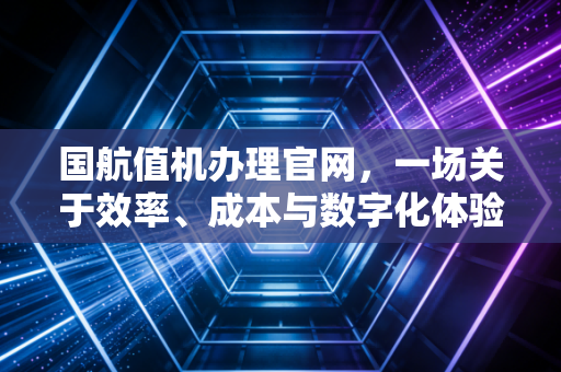 国航值机办理官网，一场关于效率、成本与数字化体验的博弈