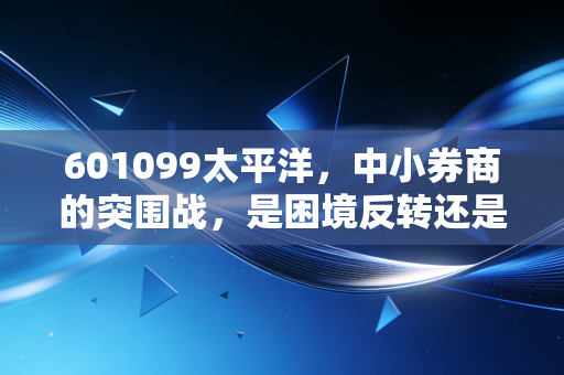 601099太平洋，中小券商的突围战，是困境反转还是昙花一现？
