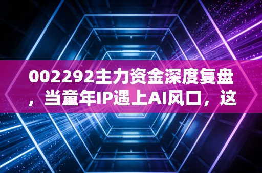 002292主力资金深度复盘，当童年IP遇上AI风口，这场资本博弈你怎么看？