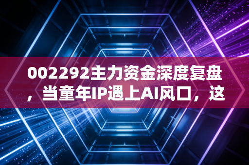 002292主力资金深度复盘，当童年IP遇上AI风口，这场资本博弈你怎么看？