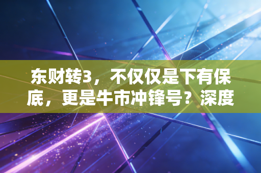 东财转3，不仅仅是下有保底，更是牛市冲锋号？深度拆解这只金融科技航母的投资逻辑