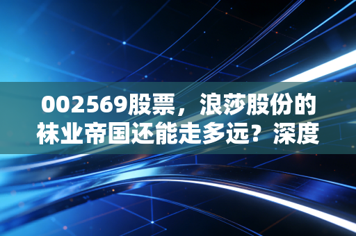 002569股票，浪莎股份的袜业帝国还能走多远？深度剖析这只妖股背后的投资逻辑