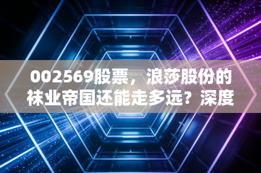 002569股票，浪莎股份的袜业帝国还能走多远？深度剖析这只妖股背后的投资逻辑
