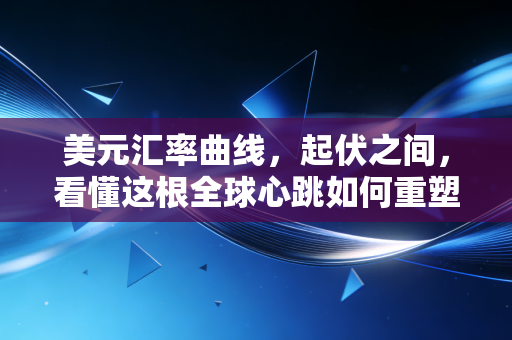 美元汇率曲线，起伏之间，看懂这根全球心跳如何重塑你的钱包