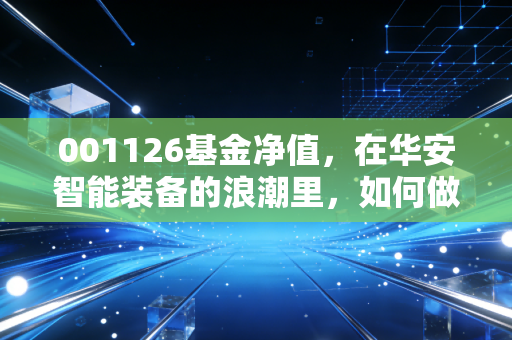 001126基金净值,在华安智能装备的浪潮里,如何做一个不被颠簸甩出的冲浪者?