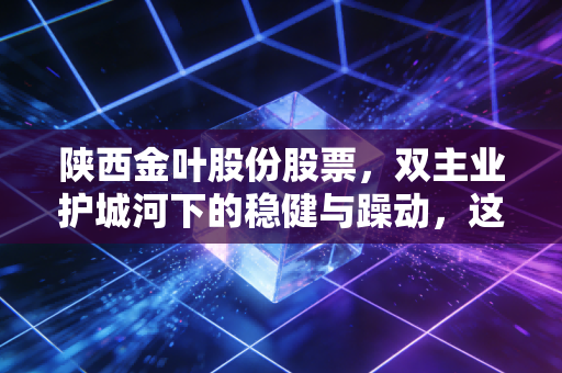 陕西金叶股份股票,双主业护城河下的稳健与躁动,这只西北老炮还能打吗?
