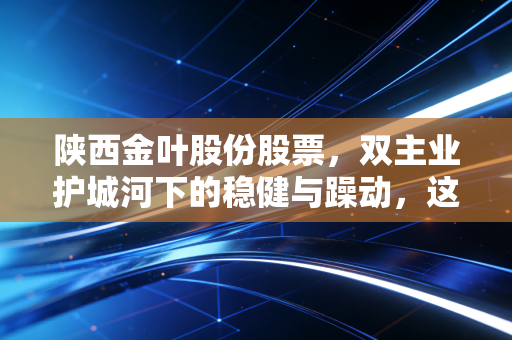 陕西金叶股份股票,双主业护城河下的稳健与躁动,这只西北老炮还能打吗?