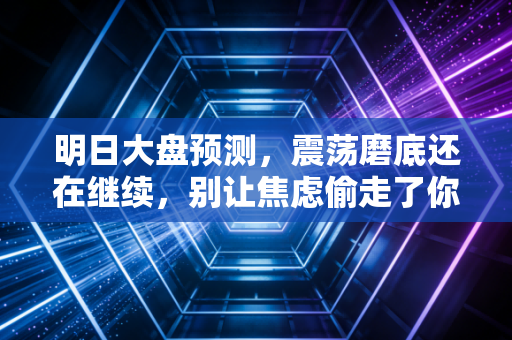 明日大盘预测，震荡磨底还在继续，别让焦虑偷走了你的钱袋子