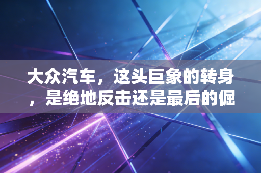 大众汽车,这头巨象的转身,是绝地反击还是最后的倔强?