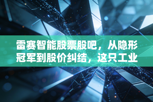 雷赛智能股票股吧，从隐形冠军到股价纠结，这只工业自动化小龙头到底值不值得拿？