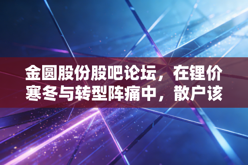 金圆股份股吧论坛，在锂价寒冬与转型阵痛中，散户该如何守住自己的钱袋子？