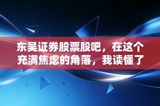 东吴证券股票股吧，在这个充满焦虑的角落，我读懂了散户的悲欢与贪婪