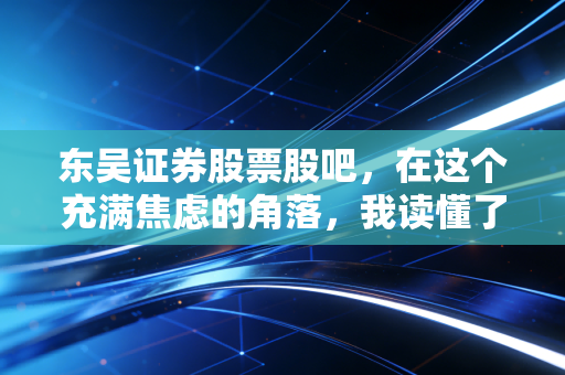 东吴证券股票股吧，在这个充满焦虑的角落，我读懂了散户的悲欢与贪婪
