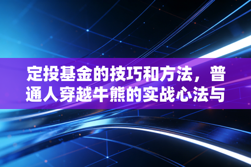 定投基金的技巧和方法，普通人穿越牛熊的实战心法与避坑指南