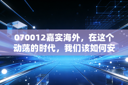 070012嘉实海外，在这个动荡的时代，我们该如何安放那颗想要出海的心？