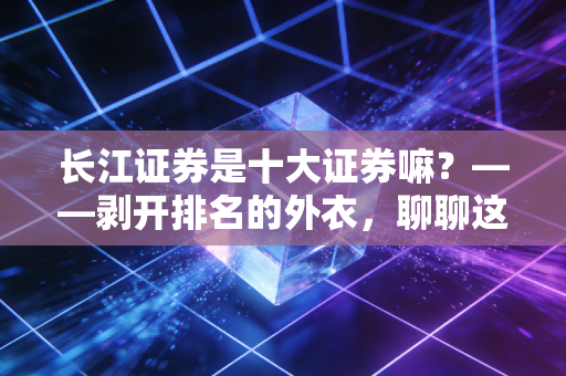长江证券是十大证券嘛？——剥开排名的外衣，聊聊这家中军大将的真实实力与我们的投资选择