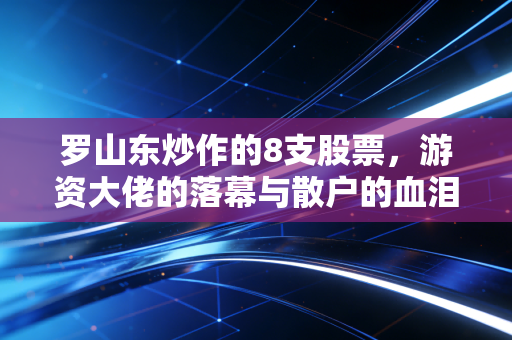 罗山东炒作的8支股票，游资大佬的落幕与散户的血泪启示录
