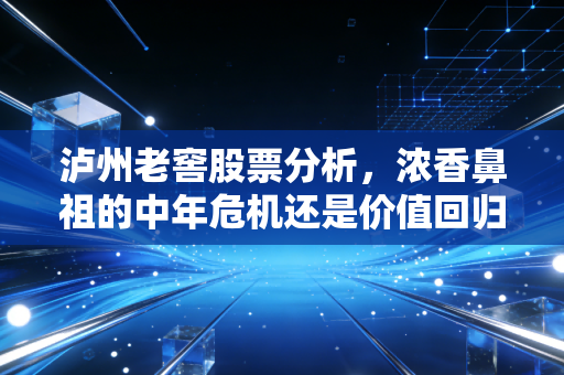 泸州老窖股票分析，浓香鼻祖的中年危机还是价值回归的黄金坑？