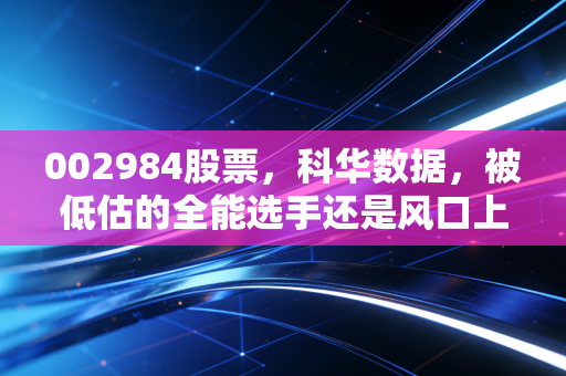 002984股票,科华数据,被低估的全能选手还是风口上的变色龙?