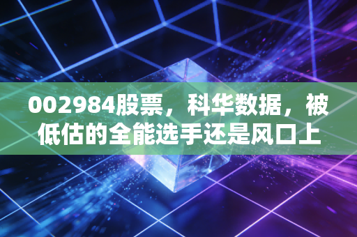 002984股票，科华数据，被低估的全能选手还是风口上的变色龙？