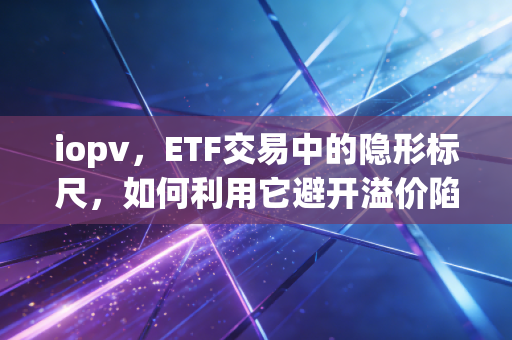 iopv，ETF交易中的隐形标尺，如何利用它避开溢价陷阱与套利机会