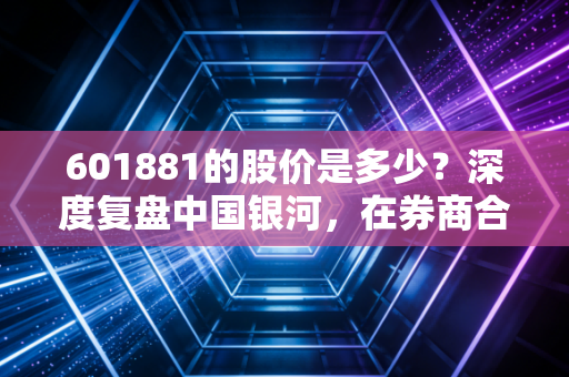 601881的股价是多少?深度复盘中国银河,在券商合并传闻与市场震荡中的生存法则