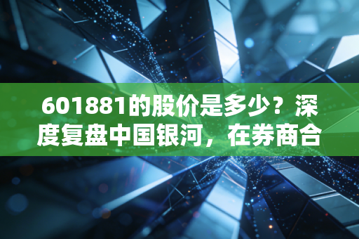 601881的股价是多少？深度复盘中国银河，在券商合并传闻与市场震荡中的生存法则