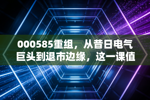 000585重组，从昔日电气巨头到退市边缘，这一课值得我们深思