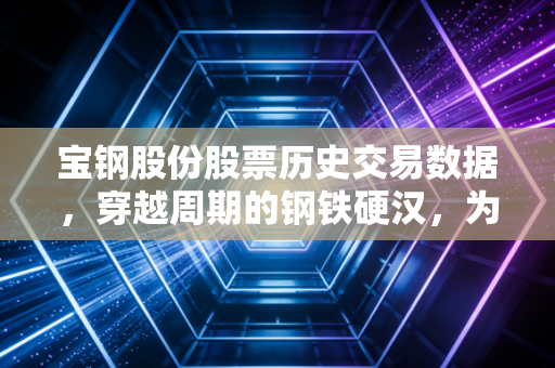 宝钢股份股票历史交易数据,穿越周期的钢铁硬汉,为何成了稳健投资者的避风港?