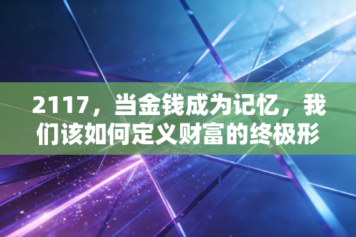 2117，当金钱成为记忆，我们该如何定义财富的终极形态？