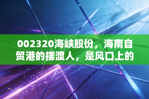 002320海峡股份，海南自贸港的摆渡人，是风口上的猪还是稳健的压舱石？
