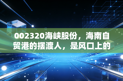 002320海峡股份，海南自贸港的摆渡人，是风口上的猪还是稳健的压舱石？