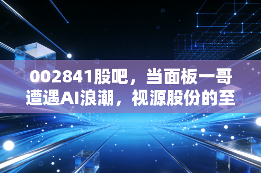 002841股吧,当面板一哥遭遇AI浪潮,视源股份的至暗时刻还是黎明前夜?